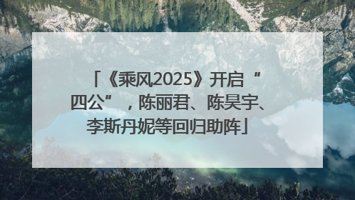 《乘风2025》开启“四公”，陈丽君、陈昊宇、李斯丹妮等回归助阵
