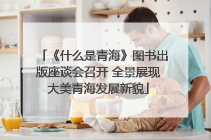 《什么是青海》图书出版座谈会召开 全景展现大美青海发展新貌