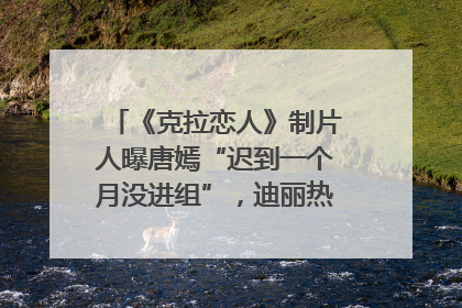 《克拉恋人》制片人曝唐嫣“迟到一个月没进组”，迪丽热巴险些被替换！刚刚，唐嫣方最新发声