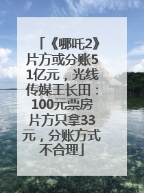 《哪吒2》片方或分账51亿元，光线传媒王长田：100元票房片方只拿33元，分账方式不合理