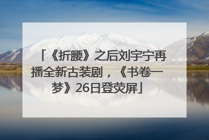 《折腰》之后刘宇宁再播全新古装剧，《书卷一梦》26日登荧屏