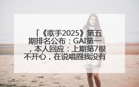《歌手2025》第五期排名公布：GAI第一，本人回应：上期第7很不开心，在说唱圈我没有输过！卫兰淘汰