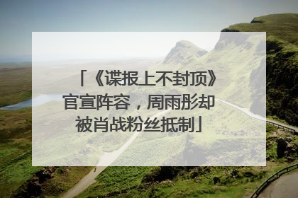 《谍报上不封顶》官宣阵容，周雨彤却被肖战粉丝抵制