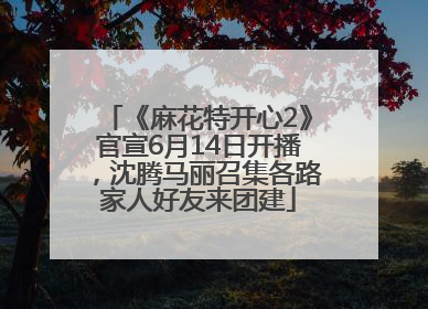 《麻花特开心2》官宣6月14日开播，沈腾马丽召集各路家人好友来团建