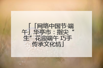 「网络中国节·端午」华亭市：指尖“生”花迎端午 巧手传承文化情