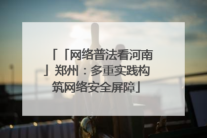 「网络普法看河南」郑州：多重实践构筑网络安全屏障