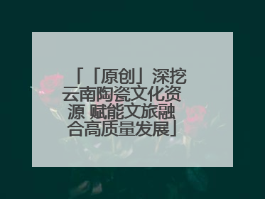 「原创」深挖云南陶瓷文化资源 赋能文旅融合高质量发展