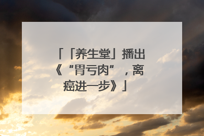 「养生堂」播出《“胃亏肉”，离癌进一步》