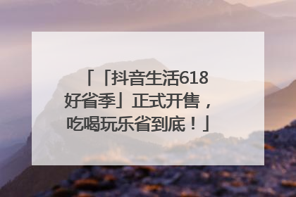 「抖音生活618好省季」正式开售，吃喝玩乐省到底！