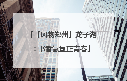 「风物郑州」龙子湖：书香氤氲正青春