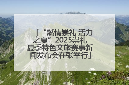 “燃情崇礼 活力之夏”2025崇礼夏季特色文旅赛事新闻发布会在张举行