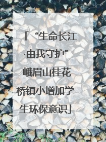 “生命长江·由我守护” 峨眉山桂花桥镇小增加学生环保意识