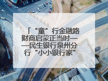 “童”行金融路财商启蒙正当时——民生银行泉州分行“小小银行家”活动点亮少年金融第一课