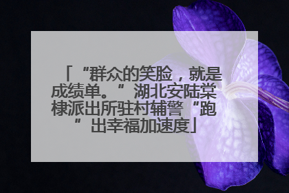 “群众的笑脸，就是成绩单。”湖北安陆棠棣派出所驻村辅警“跑”出幸福加速度