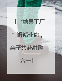 “糖果工厂”邂逅非遗，亲子共赴甜趣六一