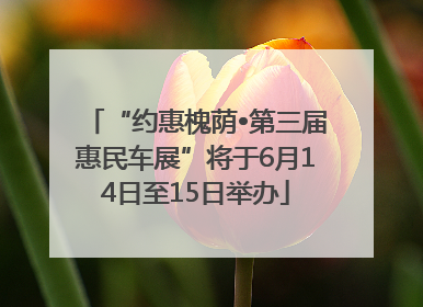 “约惠槐荫•第三届惠民车展”将于6月14日至15日举办