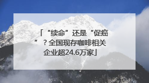 “续命”还是“促癌”？全国现存咖啡相关企业超24.6万家