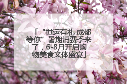 “世运有礼 成都等你”暑期消费季来了，6-8月开启购物美食文体盛宴