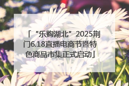“乐购湖北”2025荆门6.18直播电商节暨特色商品市集正式启动