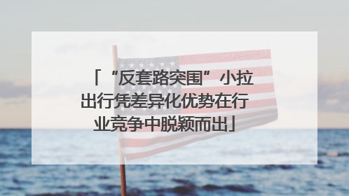 “反套路突围”小拉出行凭差异化优势在行业竞争中脱颖而出