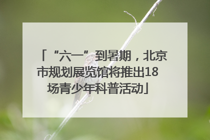 “六一”到暑期，北京市规划展览馆将推出18场青少年科普活动