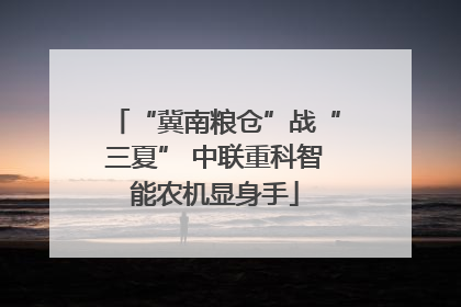 “冀南粮仓”战“三夏” 中联重科智能农机显身手
