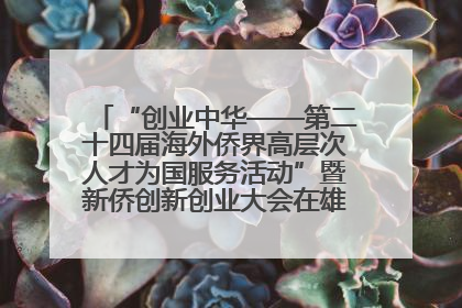 “创业中华——第二十四届海外侨界高层次人才为国服务活动”暨新侨创新创业大会在雄安新区开幕