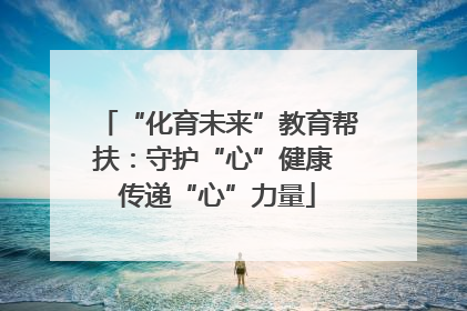 “化育未来”教育帮扶：守护“心”健康 传递“心”力量