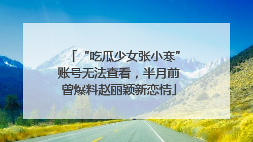 “吃瓜少女张小寒”账号无法查看，半月前曾爆料赵丽颖新恋情