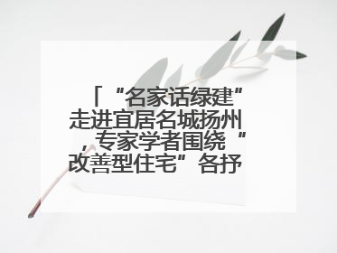 “名家话绿建”走进宜居名城扬州，专家学者围绕“改善型住宅”各抒己见贡献智慧