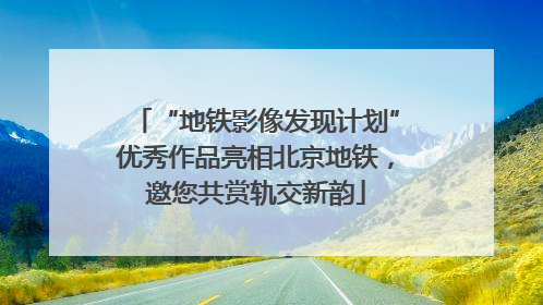 “地铁影像发现计划”优秀作品亮相北京地铁，邀您共赏轨交新韵