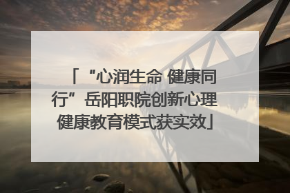 “心润生命 健康同行”岳阳职院创新心理健康教育模式获实效