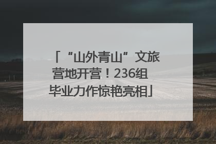 “山外青山”文旅营地开营！236组毕业力作惊艳亮相