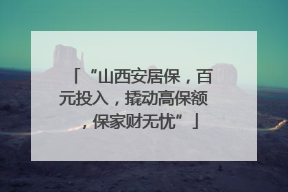 “山西安居保，百元投入，撬动高保额，保家财无忧”