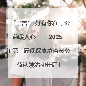 “杏” 好有你在，公益暖人心——2025 年第二届低保家庭杏树公益认领活动开启