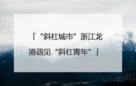 “斜杠城市”浙江龙港遇见“斜杠青年”
