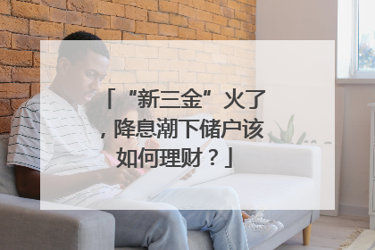 “新三金”火了，降息潮下储户该如何理财？