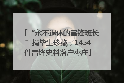 “永不退休的雷锋班长”捐毕生珍藏，1454件雷锋史料落户枣庄