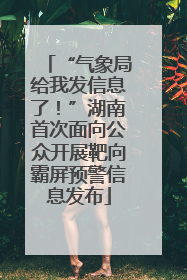 “气象局给我发信息了！”湖南首次面向公众开展靶向霸屏预警信息发布