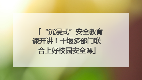 “沉浸式”安全教育课开讲！十堰多部门联合上好校园安全课