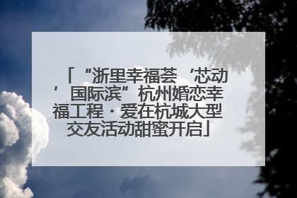 “浙里幸福荟‘芯动’国际滨”杭州婚恋幸福工程・爱在杭城大型交友活动甜蜜开启