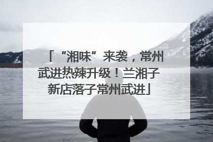 “湘味”来袭，常州武进热辣升级！兰湘子新店落子常州武进