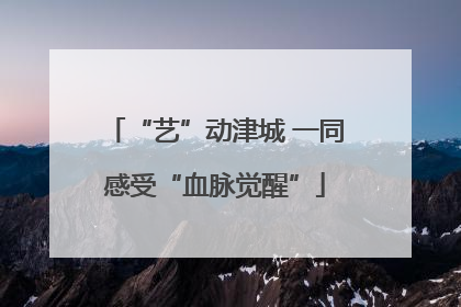 “艺”动津城 一同感受“血脉觉醒”