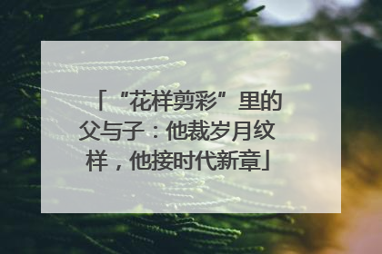 “花样剪彩”里的父与子：他裁岁月纹样，他接时代新章