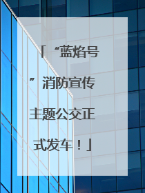 “蓝焰号”消防宣传主题公交正式发车！