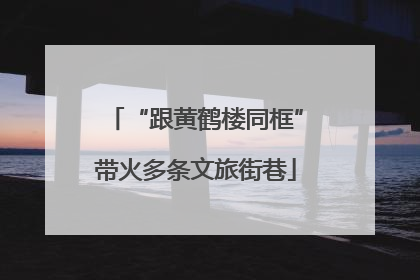“跟黄鹤楼同框”带火多条文旅街巷
