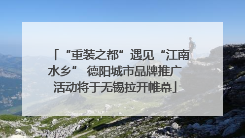“重装之都”遇见“江南水乡” 德阳城市品牌推广活动将于无锡拉开帷幕