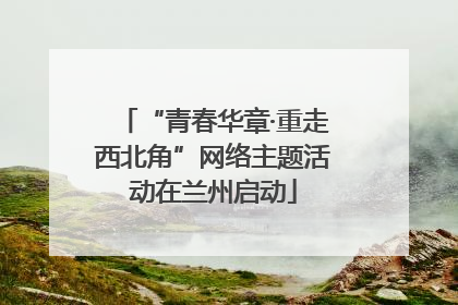 “青春华章·重走西北角”网络主题活动在兰州启动