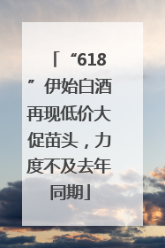 “618”伊始白酒再现低价大促苗头，力度不及去年同期