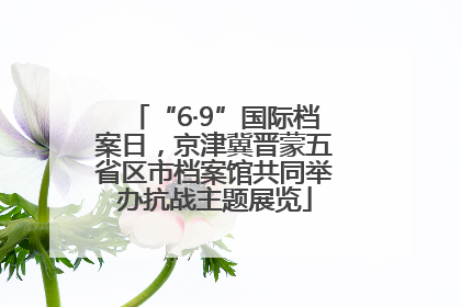 “6·9”国际档案日，京津冀晋蒙五省区市档案馆共同举办抗战主题展览